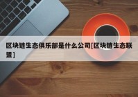 区块链生态俱乐部是什么公司[区块链生态联盟]