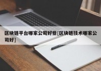 区块链平台哪家公司好些[区块链技术哪家公司好]