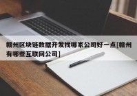 赣州区块链数据开发找哪家公司好一点[赣州有哪些互联网公司]