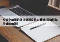 对哪个公司的区块链项目最为看好[区块链做得好的公司]