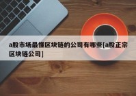 a股市场最懂区块链的公司有哪些[a股正宗区块链公司]