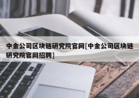 中金公司区块链研究院官网[中金公司区块链研究院官网招聘]