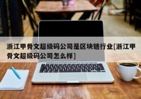 浙江甲骨文超级码公司是区块链行业[浙江甲骨文超级码公司怎么样]