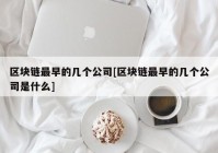 区块链最早的几个公司[区块链最早的几个公司是什么]