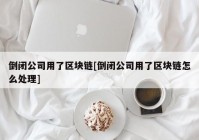 倒闭公司用了区块链[倒闭公司用了区块链怎么处理]