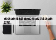 a股区块链技术最好的公司[a股正宗区块链公司]