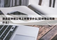 想去区块链公司上班要学什么[区块链公司做什么]