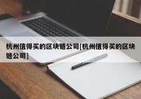 杭州值得买的区块链公司[杭州值得买的区块链公司]