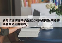 新加坡区块链种子基金公司[新加坡区块链种子基金公司有哪些]