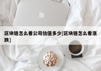 区块链怎么看公司估值多少[区块链怎么看涨跌]