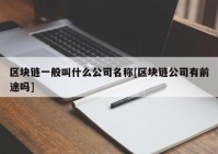 区块链一般叫什么公司名称[区块链公司有前途吗]