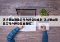 区块链公司是否可办理贷款业务[区块链公司是否可办理贷款业务呢]