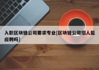 入职区块链公司要求专业[区块链公司招人能应聘吗]